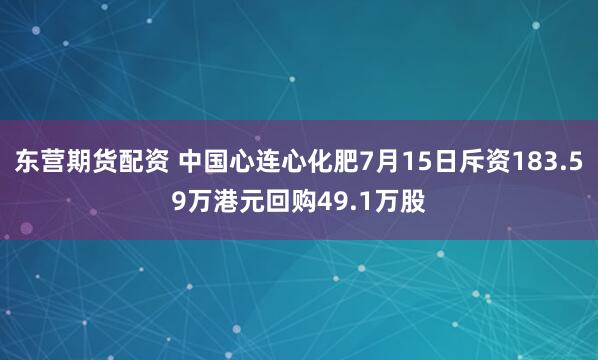 东营期货配资 中国心连心化肥7月15日斥资183.59万港元回购49.1万股