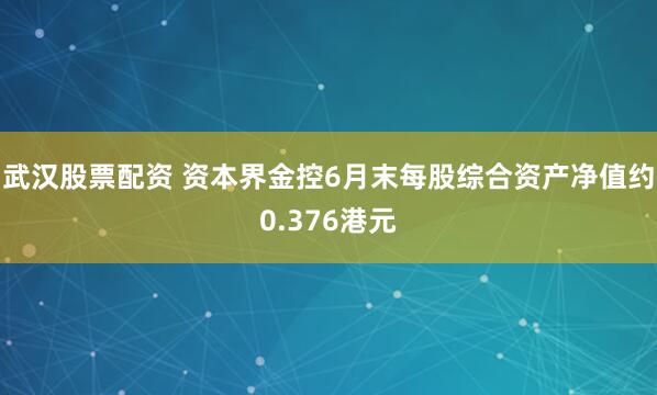 武汉股票配资 资本界金控6月末每股综合资产净值约0.376港元