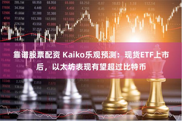 靠谱股票配资 Kaiko乐观预测：现货ETF上市后，以太坊表现有望超过比特币