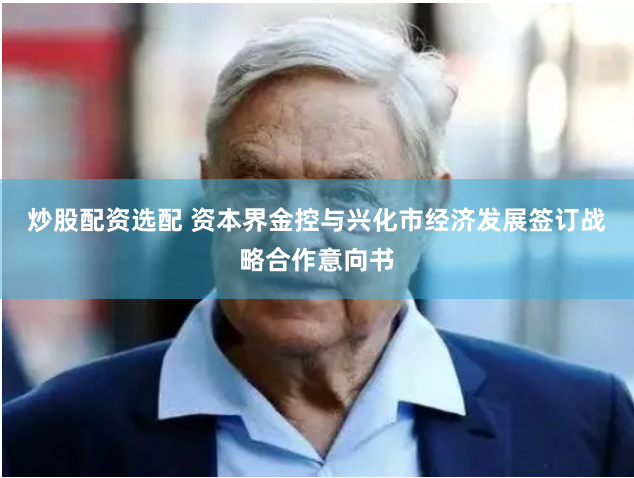 炒股配资选配 资本界金控与兴化市经济发展签订战略合作意向书