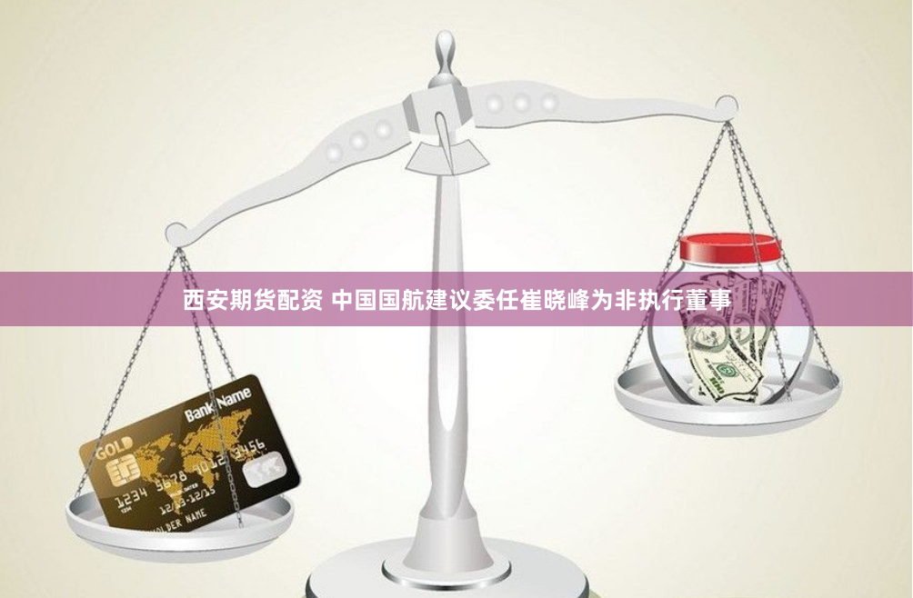 西安期货配资 中国国航建议委任崔晓峰为非执行董事