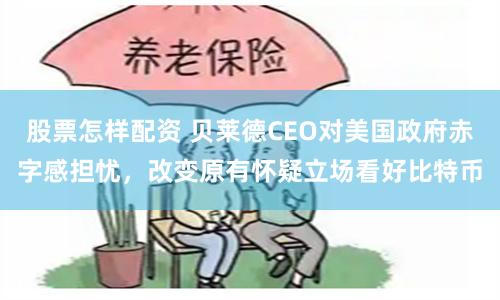 股票怎样配资 贝莱德CEO对美国政府赤字感担忧，改变原有怀疑立场看好比特币