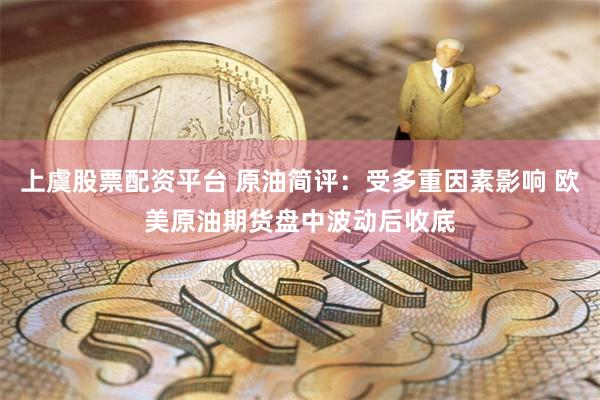 上虞股票配资平台 原油简评：受多重因素影响 欧美原油期货盘中波动后收底