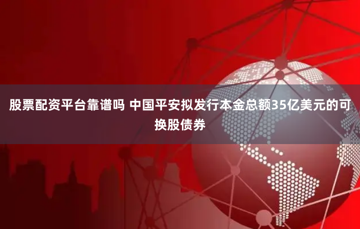 股票配资平台靠谱吗 中国平安拟发行本金总额35亿美元的可换股债券