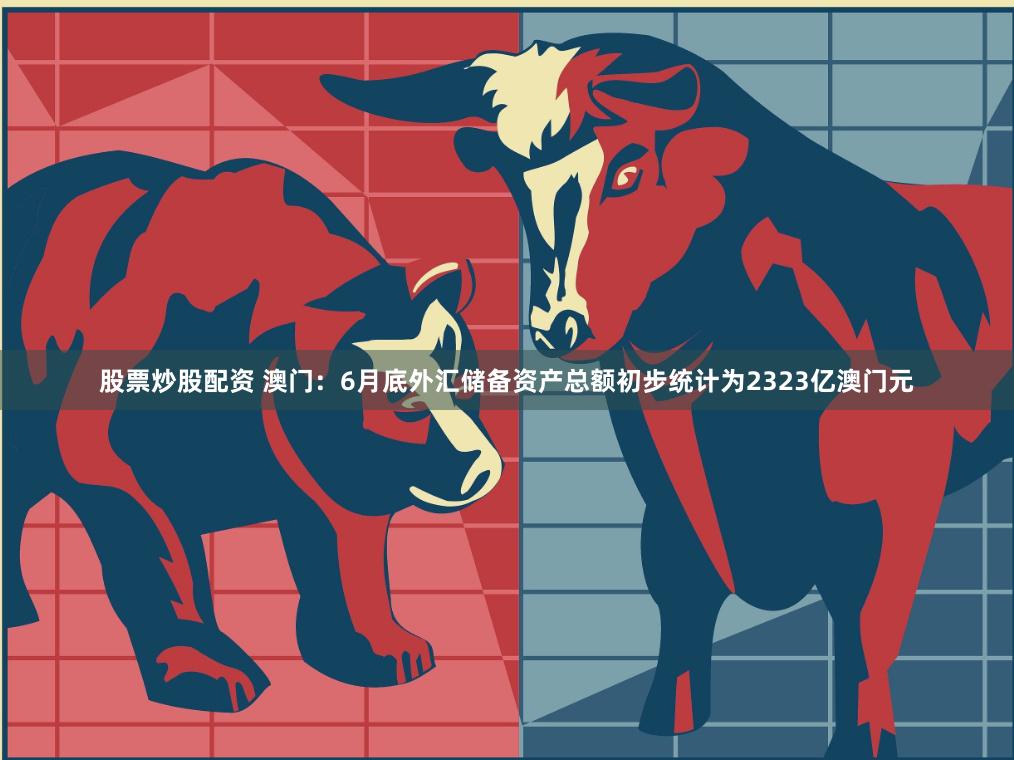 股票炒股配资 澳门：6月底外汇储备资产总额初步统计为2323亿澳门元