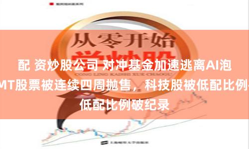 配 资炒股公司 对冲基金加速逃离AI泡沫，TMT股票被连续四周抛售，科技股被低配比例破纪录