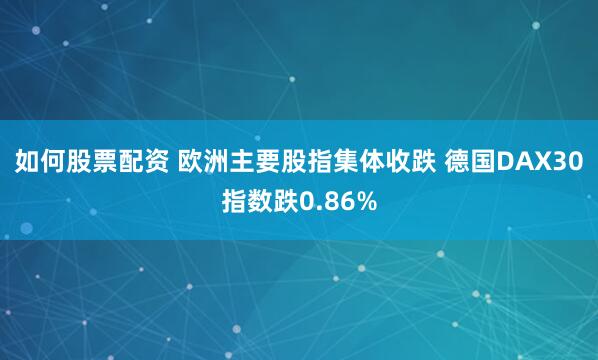 如何股票配资 欧洲主要股指集体收跌 德国DAX30指数跌0.86%