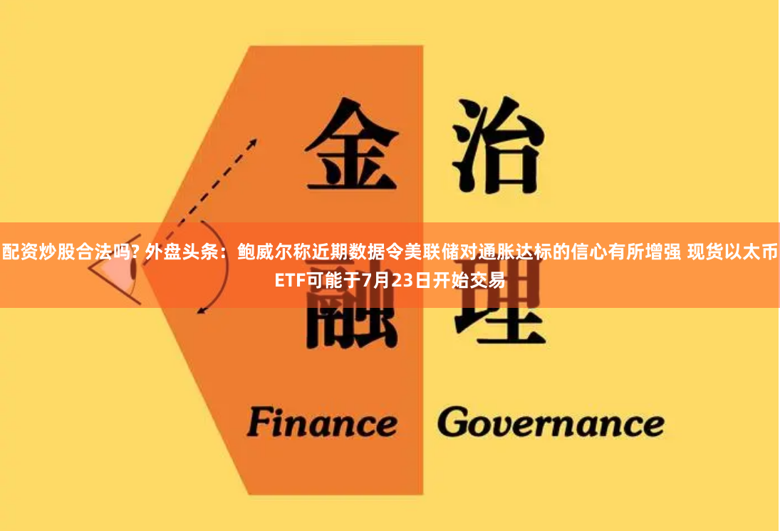 配资炒股合法吗? 外盘头条：鲍威尔称近期数据令美联储对通胀达标的信心有所增强 现货以太币ETF可能于7月23日开始交易