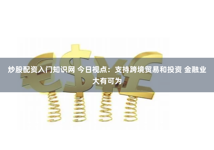 炒股配资入门知识网 今日视点：支持跨境贸易和投资 金融业大有可为