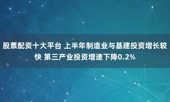 股票配资十大平台 上半年制造业与基建投资增长较快 第三产业投资增速下降0.2%