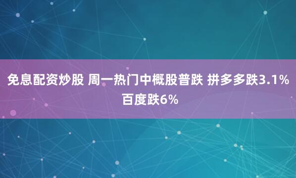 免息配资炒股 周一热门中概股普跌 拼多多跌3.1% 百度跌6%
