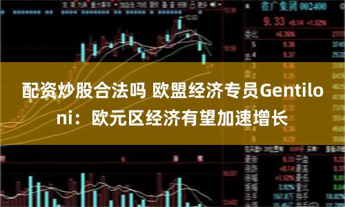 配资炒股合法吗 欧盟经济专员Gentiloni：欧元区经济有望加速增长