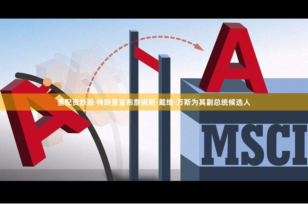 查配资炒股 特朗普宣布詹姆斯·戴维·万斯为其副总统候选人