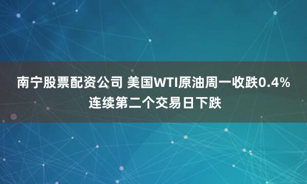 南宁股票配资公司 美国WTI原油周一收跌0.4% 连续第二个交易日下跌