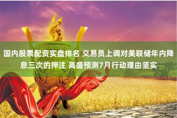 国内股票配资实盘排名 交易员上调对美联储年内降息三次的押注 高盛预测7月行动理由坚实