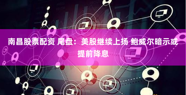 南昌股票配资 尾盘：美股继续上扬 鲍威尔暗示或提前降息