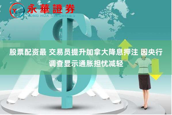 股票配资最 交易员提升加拿大降息押注 因央行调查显示通胀担忧减轻