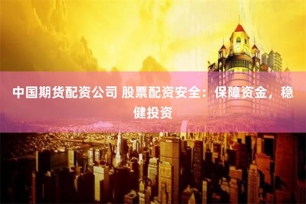 中国期货配资公司 股票配资安全：保障资金，稳健投资