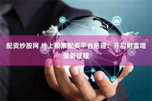 配资炒股网 线上股票配资平台搭建：开启财富增值新征程