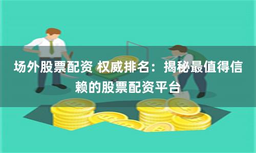 场外股票配资 权威排名：揭秘最值得信赖的股票配资平台