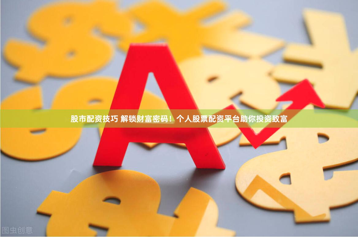 股市配资技巧 解锁财富密码！个人股票配资平台助你投资致富