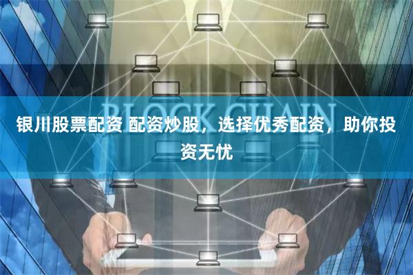 银川股票配资 配资炒股，选择优秀配资，助你投资无忧