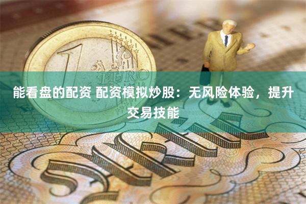能看盘的配资 配资模拟炒股：无风险体验，提升交易技能