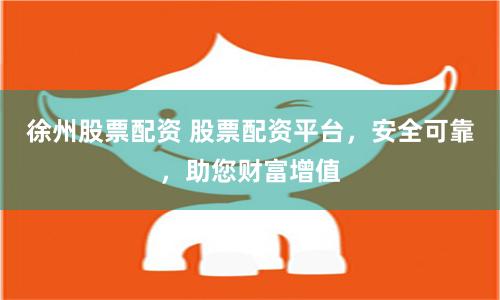徐州股票配资 股票配资平台，安全可靠，助您财富增值