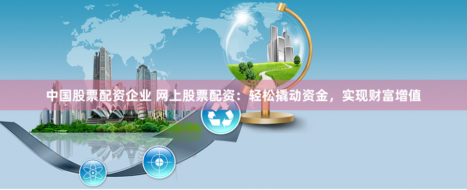 中国股票配资企业 网上股票配资：轻松撬动资金，实现财富增值