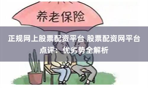 正规网上股票配资平台 股票配资网平台点评:优劣势全解析