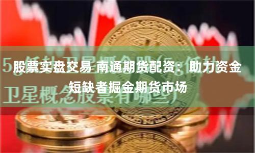 股票实盘交易 南通期货配资：助力资金短缺者掘金期货市场