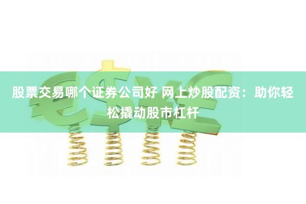 股票交易哪个证券公司好 网上炒股配资：助你轻松撬动股市杠杆