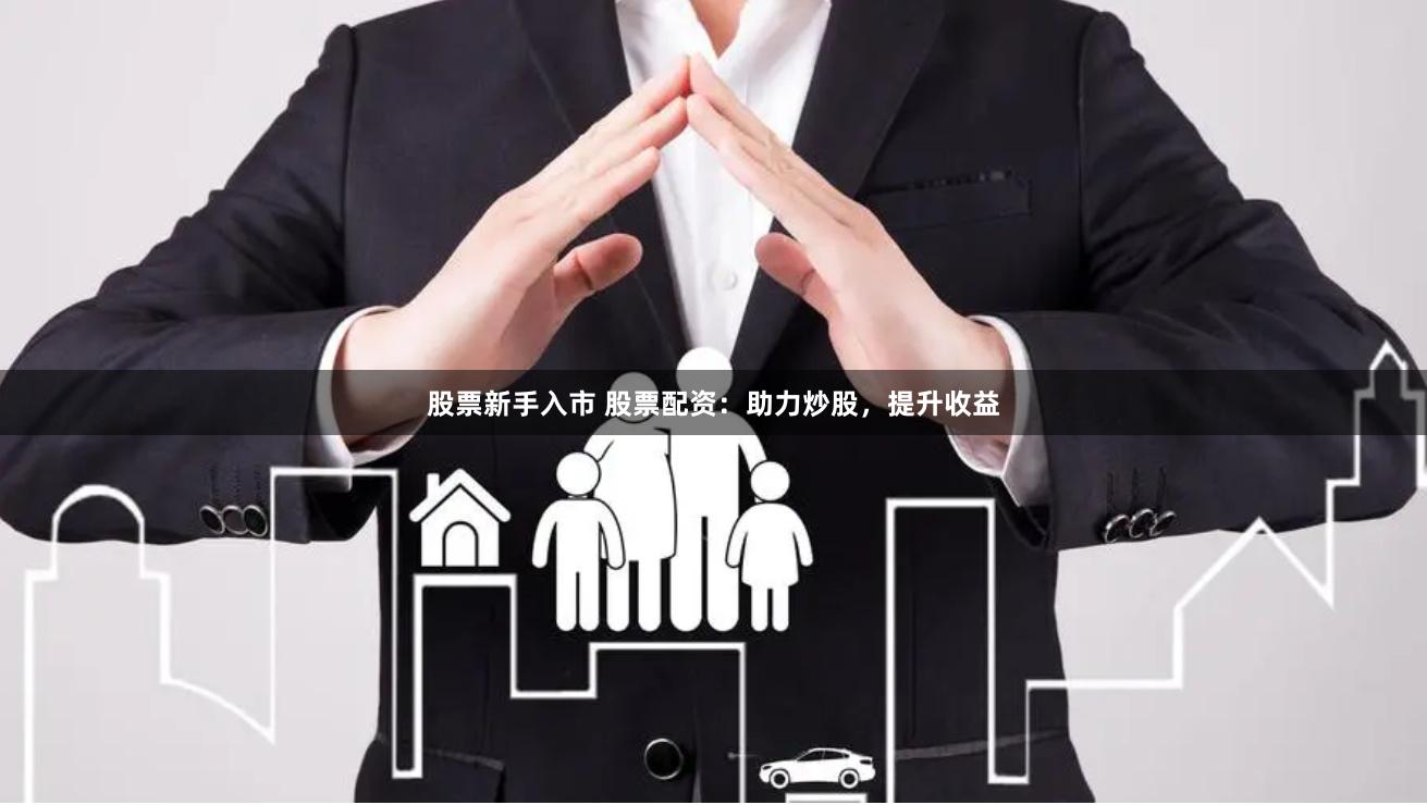 股票新手入市 股票配资：助力炒股，提升收益