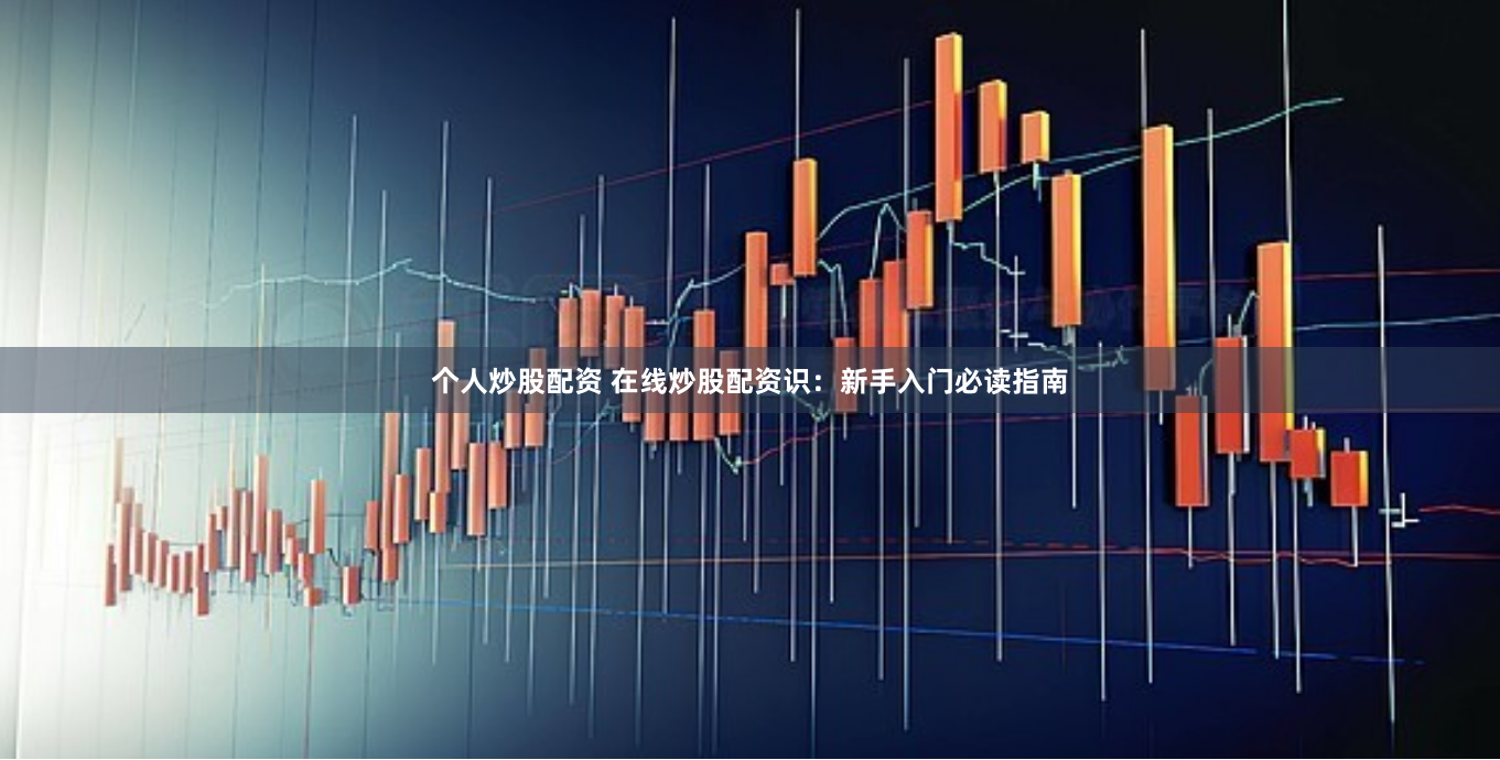个人炒股配资 在线炒股配资识：新手入门必读指南
