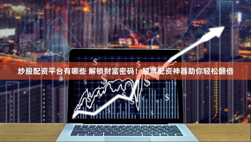 炒股配资平台有哪些 解锁财富密码！股票配资神器助你轻松翻倍