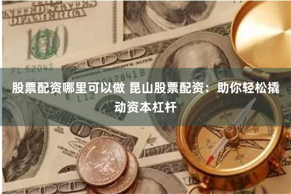 股票配资哪里可以做 昆山股票配资：助你轻松撬动资本杠杆
