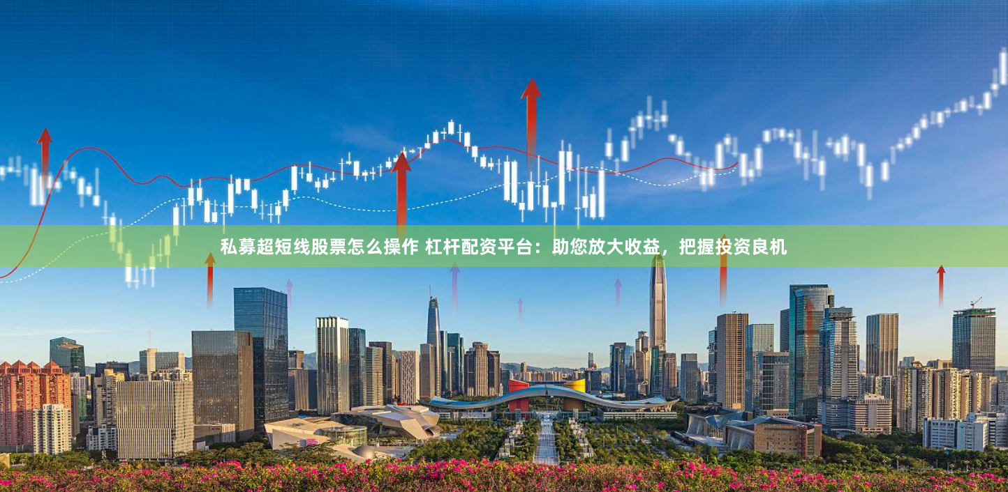 私募超短线股票怎么操作 杠杆配资平台：助您放大收益，把握投资良机