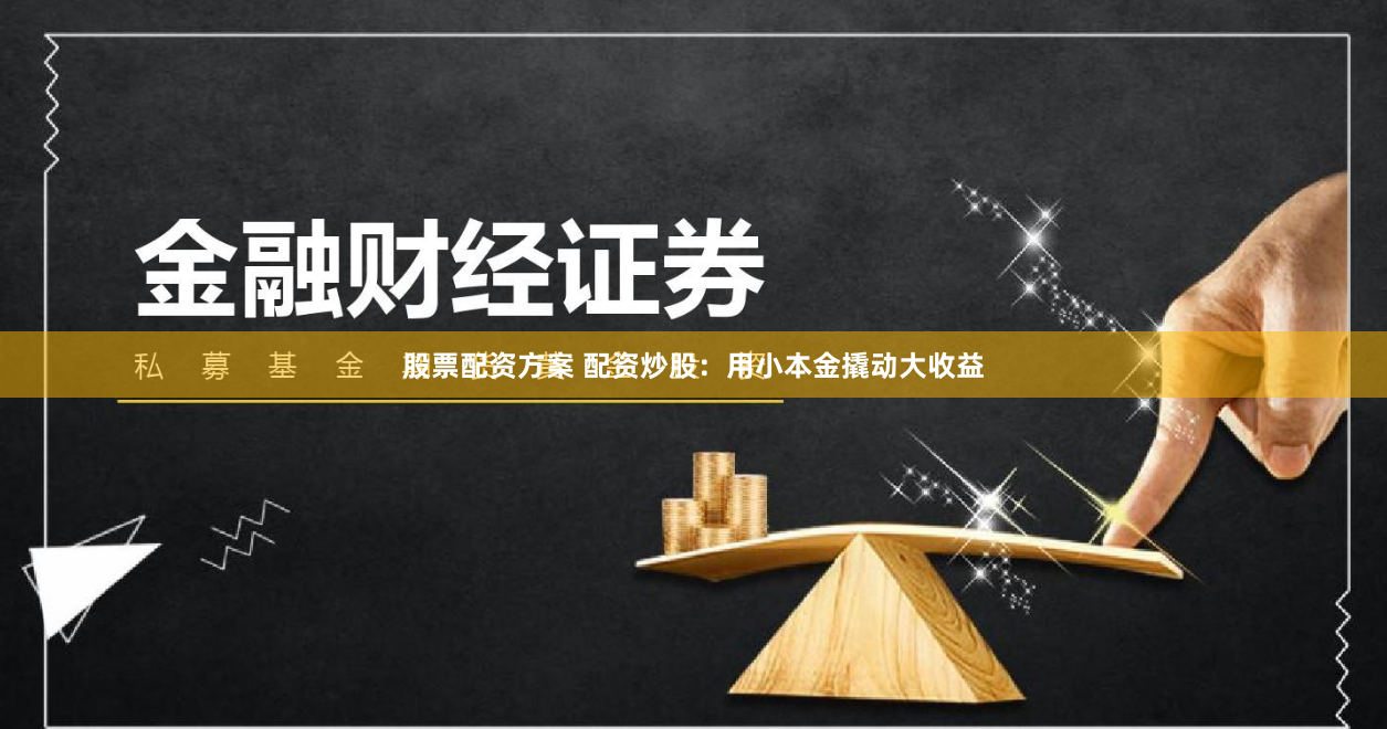股票配资方案 配资炒股：用小本金撬动大收益