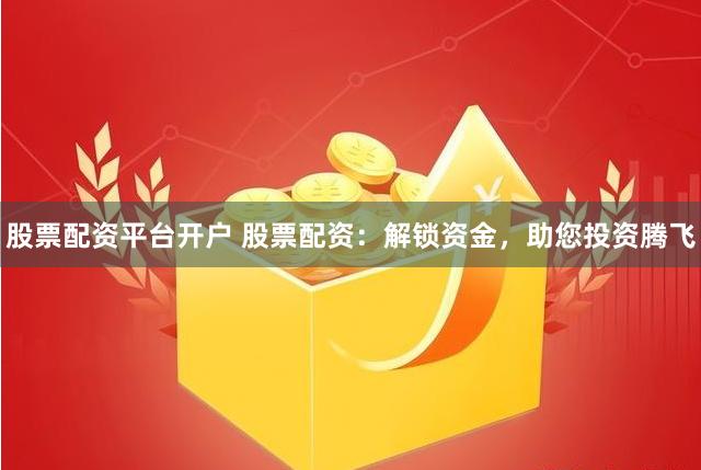 股票配资平台开户 股票配资：解锁资金，助您投资腾飞