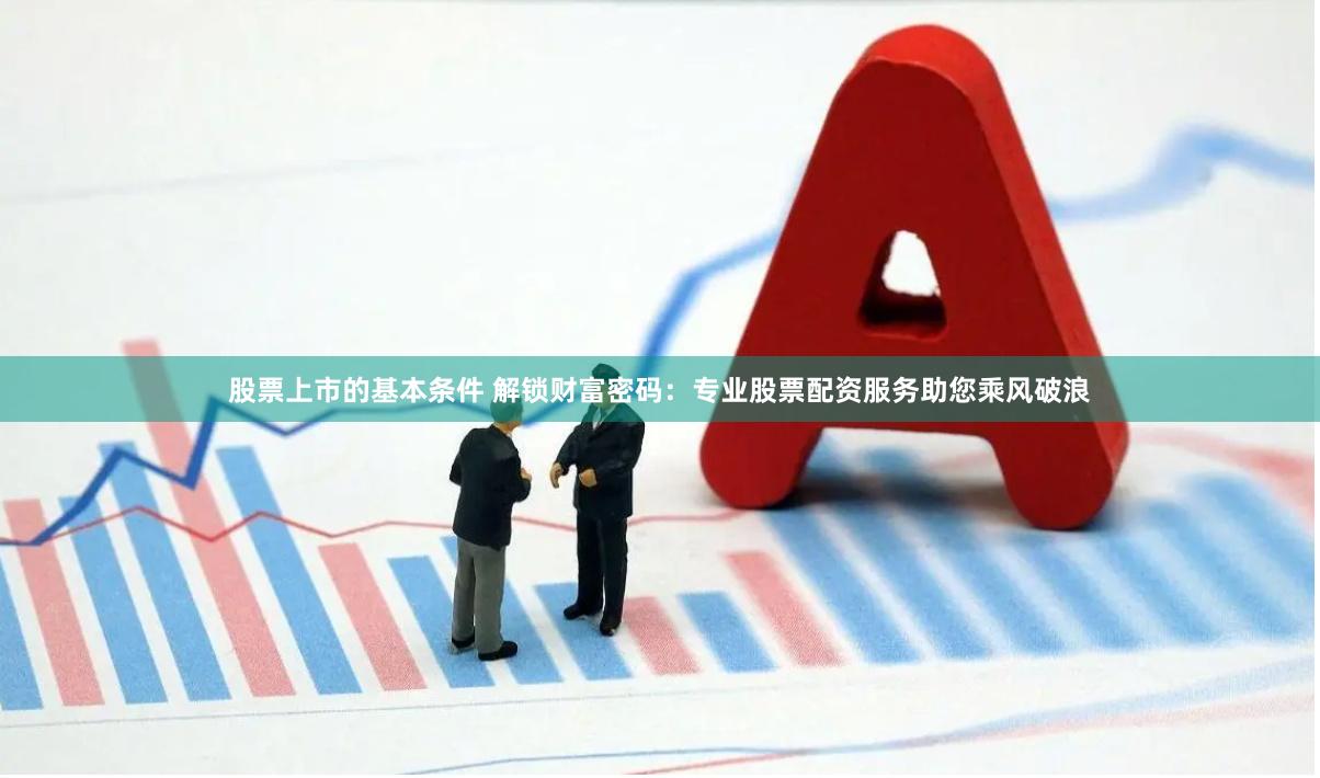 股票上市的基本条件 解锁财富密码：专业股票配资服务助您乘风破浪