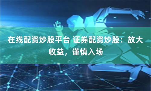 在线配资炒股平台 证券配资炒股：放大收益，谨慎入场