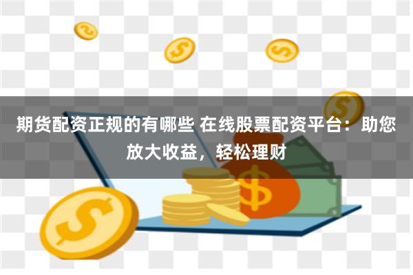 期货配资正规的有哪些 在线股票配资平台：助您放大收益，轻松理财