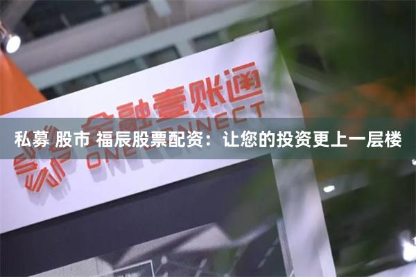 私募 股市 福辰股票配资：让您的投资更上一层楼
