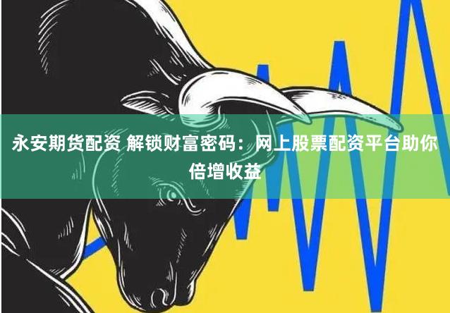 永安期货配资 解锁财富密码：网上股票配资平台助你倍增收益