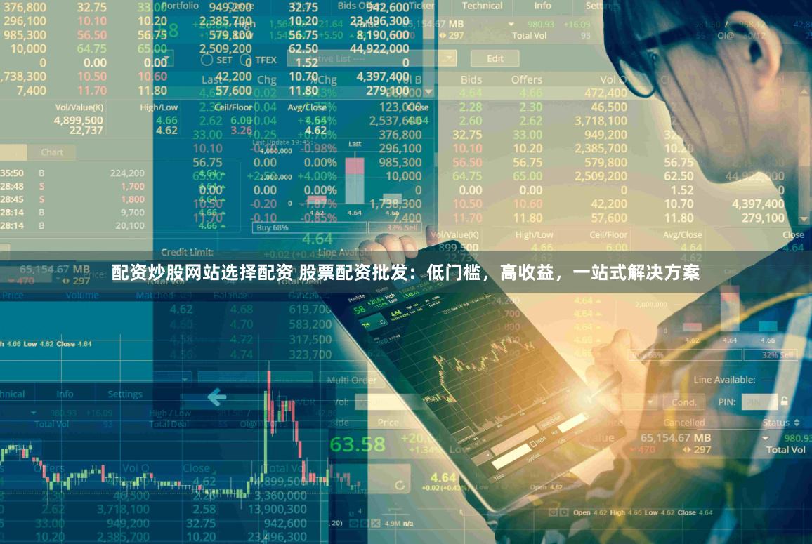 配资炒股网站选择配资 股票配资批发：低门槛，高收益，一站式解决方案