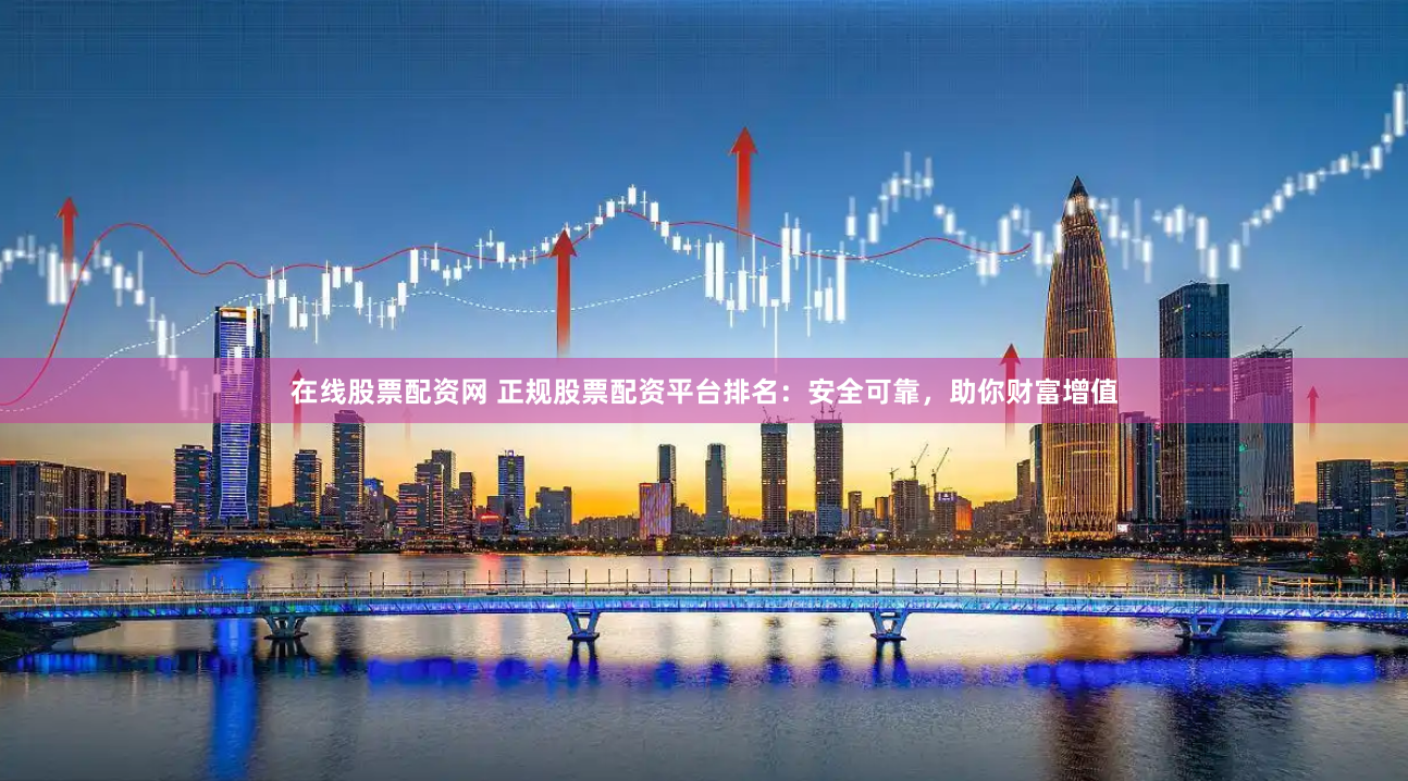 在线股票配资网 正规股票配资平台排名：安全可靠，助你财富增值