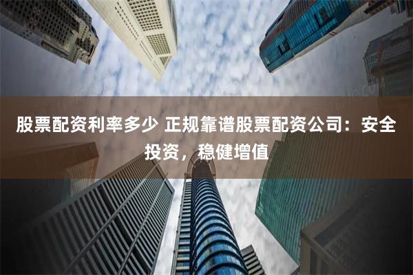 股票配资利率多少 正规靠谱股票配资公司：安全投资，稳健增值