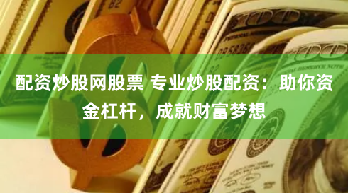 配资炒股网股票 专业炒股配资：助你资金杠杆，成就财富梦想