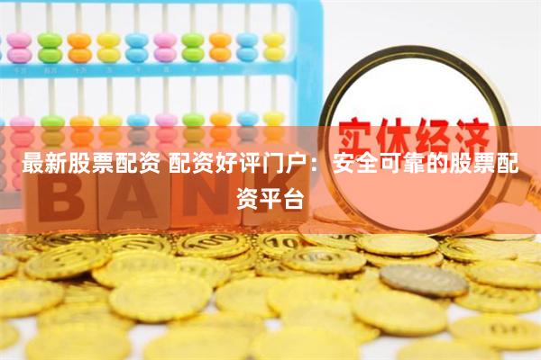最新股票配资 配资好评门户：安全可靠的股票配资平台