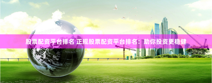 股票配资平台排名 正规股票配资平台排名：助你投资更稳健